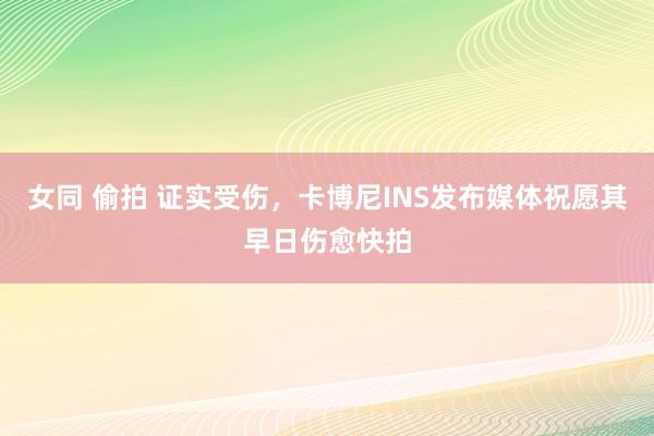 女同 偷拍 证实受伤，卡博尼INS发布媒体祝愿其早日伤愈快拍