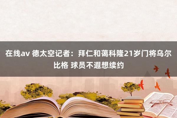 在线av 德太空记者：拜仁和蔼科隆21岁门将乌尔比格 球员不遐想续约