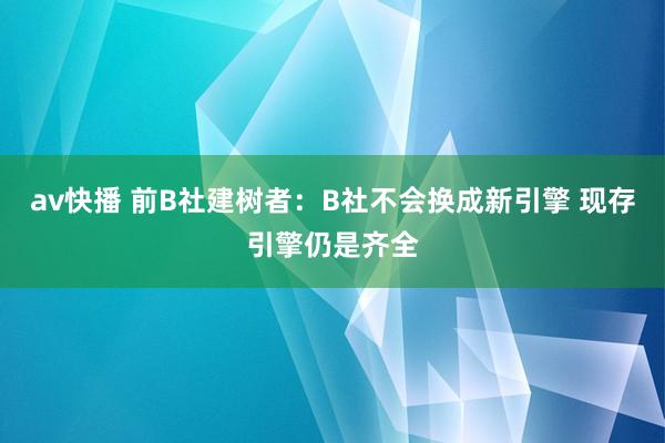 av快播 前B社建树者：B社不会换成新引擎 现存引擎仍是齐全