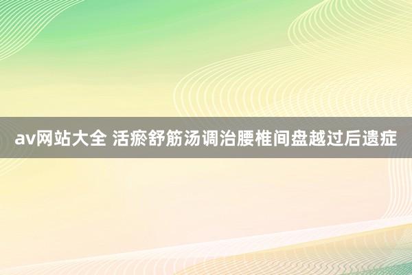 av网站大全 活瘀舒筋汤调治腰椎间盘越过后遗症