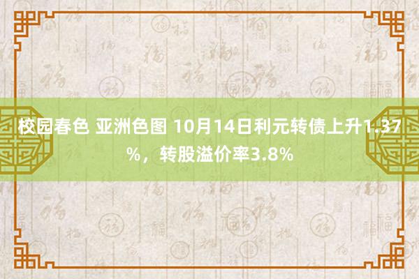 校园春色 亚洲色图 10月14日利元转债上升1.37%，转股溢价率3.8%