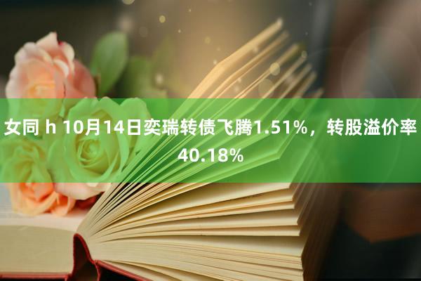 女同 h 10月14日奕瑞转债飞腾1.51%，转股溢价率40.18%