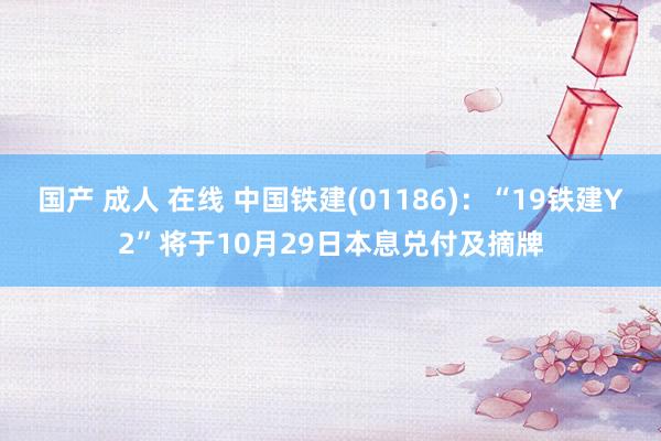 国产 成人 在线 中国铁建(01186)：“19铁建Y2”将于10月29日本息兑付及摘牌