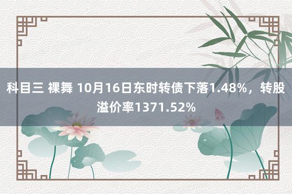 科目三 裸舞 10月16日东时转债下落1.48%，转股溢价率1371.52%