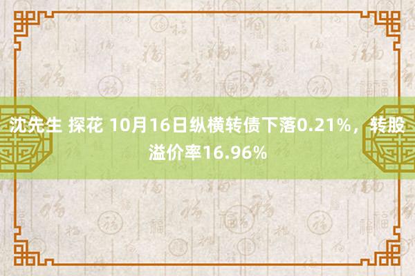 沈先生 探花 10月16日纵横转债下落0.21%，转股溢价率16.96%