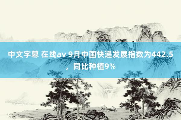 中文字幕 在线av 9月中国快递发展指数为442.5，同比种植9%