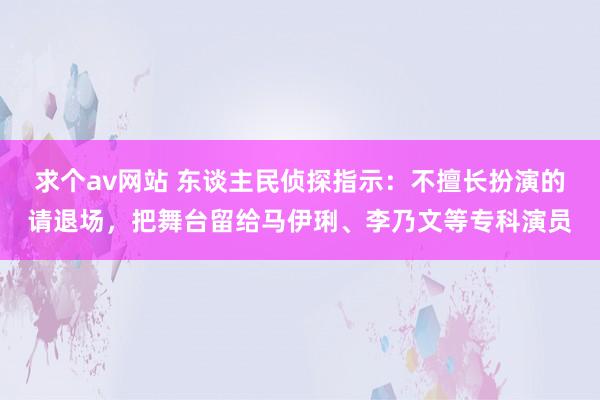 求个av网站 东谈主民侦探指示：不擅长扮演的请退场，把舞台留给马伊琍、李乃文等专科演员