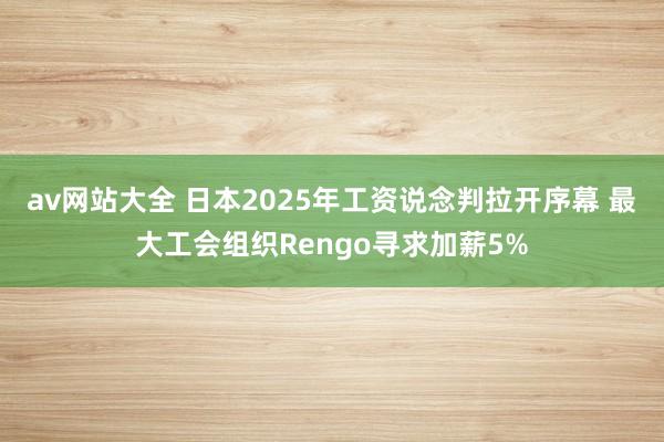 av网站大全 日本2025年工资说念判拉开序幕 最大工会组织Rengo寻求加薪5%