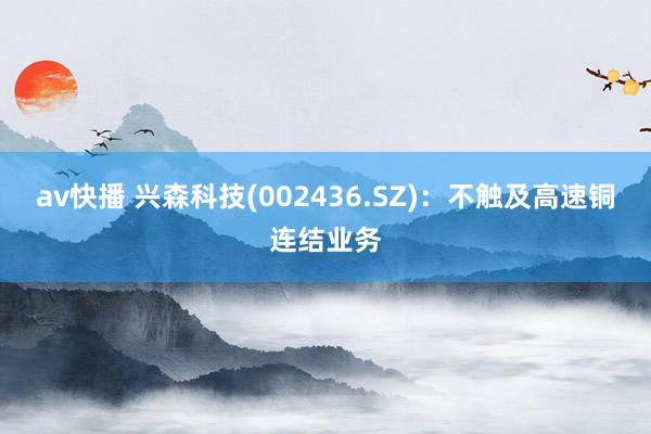 av快播 兴森科技(002436.SZ)：不触及高速铜连结业务