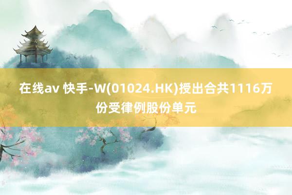 在线av 快手-W(01024.HK)授出合共1116万份受律例股份单元