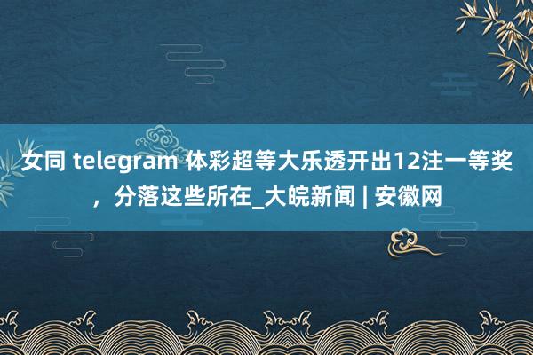 女同 telegram 体彩超等大乐透开出12注一等奖，分落这些所在_大皖新闻 | 安徽网