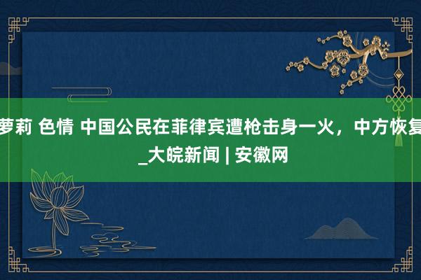 萝莉 色情 中国公民在菲律宾遭枪击身一火，中方恢复 _大皖新闻 | 安徽网