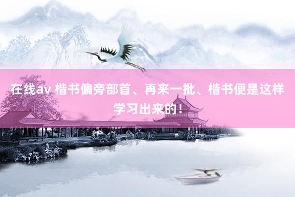 在线av 楷书偏旁部首、再来一批、楷书便是这样学习出来的！