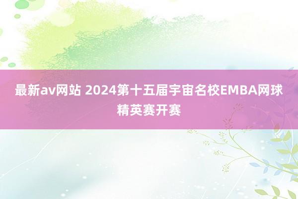 最新av网站 2024第十五届宇宙名校EMBA网球精英赛开赛