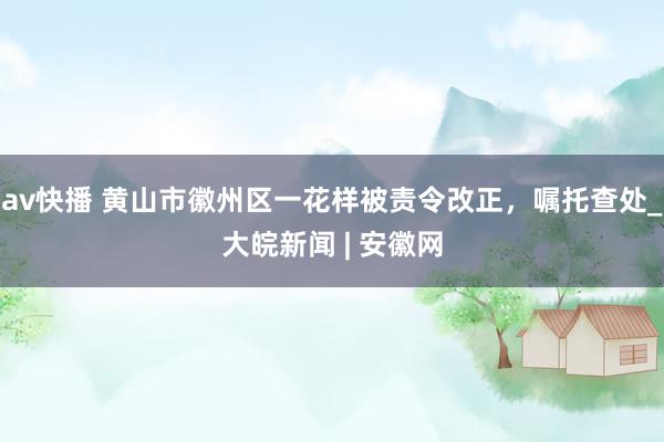 av快播 黄山市徽州区一花样被责令改正，嘱托查处_大皖新闻 | 安徽网