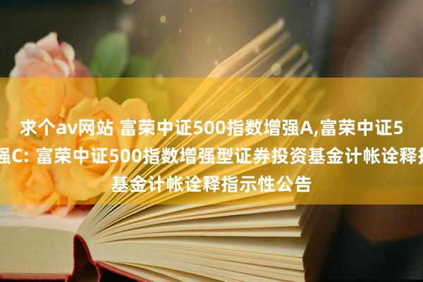 求个av网站 富荣中证500指数增强A，富荣中证500指数增强C: 富荣中证500指数增强型证券投资基金计帐诠释指示性公告