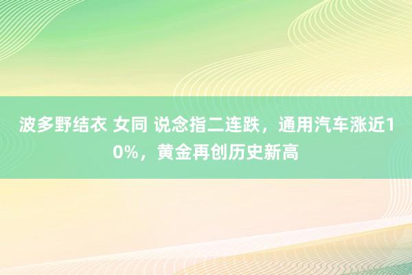 波多野结衣 女同 说念指二连跌，通用汽车涨近10%，黄金再创历史新高