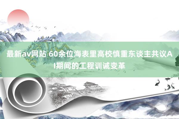 最新av网站 60余位海表里高校慎重东谈主共议AI期间的工程训诫变革