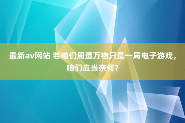 最新av网站 若咱们周遭万物只是一局电子游戏，咱们应当奈何？