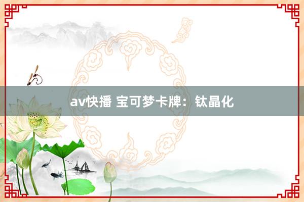 av快播 宝可梦卡牌：钛晶化