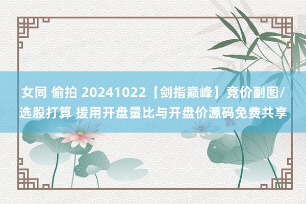 女同 偷拍 20241022【剑指巅峰】竞价副图/选股打算 援用开盘量比与开盘价源码免费共享