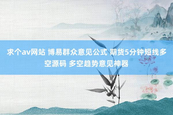 求个av网站 博易群众意见公式 期货5分钟短线多空源码 多空趋势意见神器