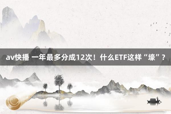 av快播 一年最多分成12次！什么ETF这样“壕”？