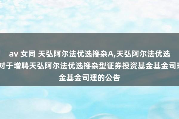 av 女同 天弘阿尔法优选搀杂A，天弘阿尔法优选搀杂C: 对于增聘天弘阿尔法优选搀杂型证券投资基金基金司理的公告