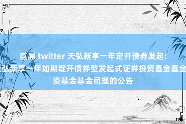 巨屌 twitter 天弘新享一年定开债券发起: 对于养息天弘新享一年如期绽开债券型发起式证券投资基金基金司理的公告