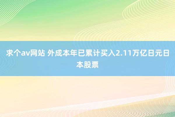 求个av网站 外成本年已累计买入2.11万亿日元日本股票