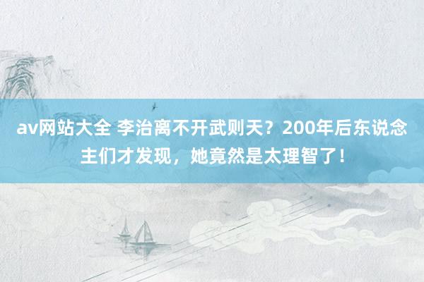 av网站大全 李治离不开武则天？200年后东说念主们才发现，她竟然是太理智了！