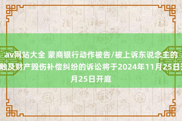 av网站大全 蒙商银行动作被告/被上诉东说念主的1起触及财产毁伤补偿纠纷的诉讼将于2024年11月25日开庭