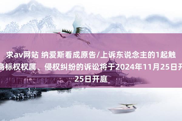 求av网站 纳爱斯看成原告/上诉东说念主的1起触及商标权权属、侵权纠纷的诉讼将于2024年11月25日开庭