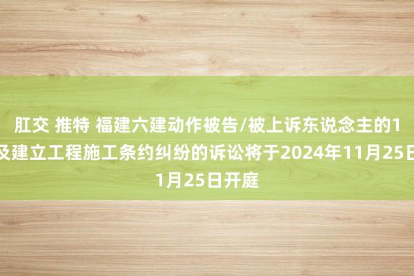 肛交 推特 福建六建动作被告/被上诉东说念主的1起波及建立工程施工条约纠纷的诉讼将于2024年11月25日开庭