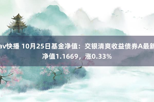 av快播 10月25日基金净值：交银清爽收益债券A最新净值1.1669，涨0.33%