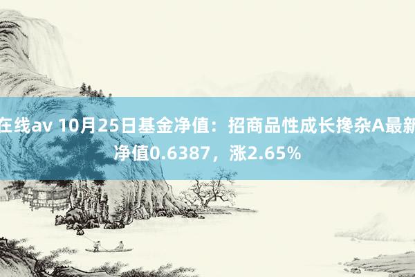 在线av 10月25日基金净值：招商品性成长搀杂A最新净值0.6387，涨2.65%