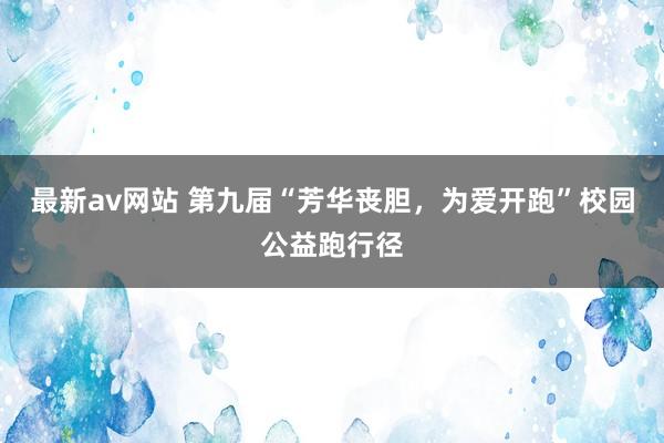 最新av网站 第九届“芳华丧胆，为爱开跑”校园公益跑行径