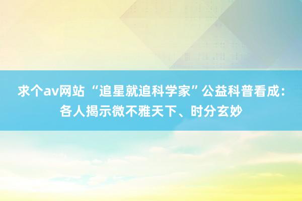 求个av网站 “追星就追科学家”公益科普看成：各人揭示微不雅天下、时分玄妙