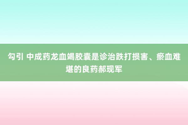 勾引 中成药龙血竭胶囊是诊治跌打损害、瘀血难堪的良药郝现军