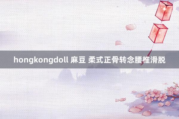 hongkongdoll 麻豆 柔式正骨转念腰椎滑脱