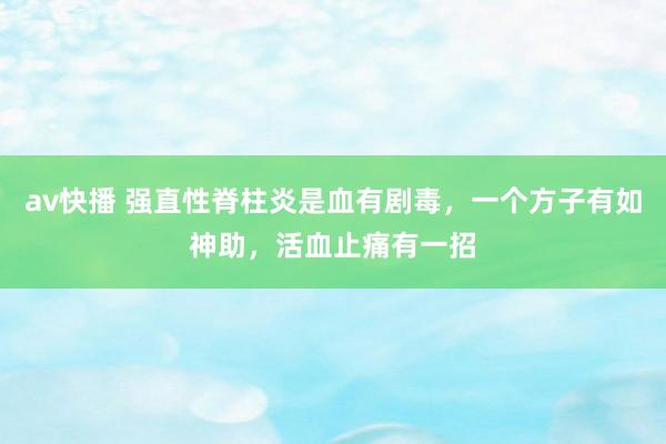 av快播 强直性脊柱炎是血有剧毒，一个方子有如神助，活血止痛有一招