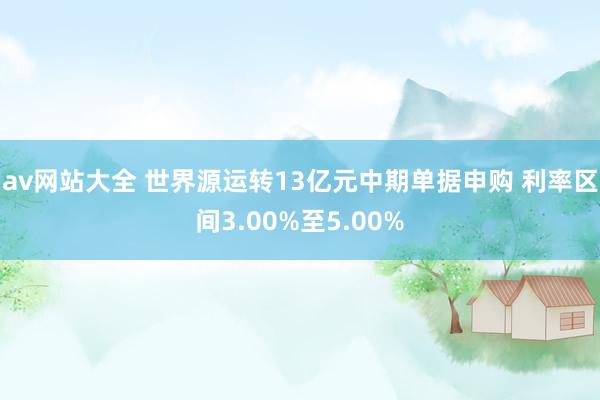 av网站大全 世界源运转13亿元中期单据申购 利率区间3.00%至5.00%