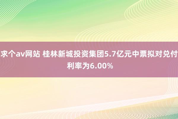 求个av网站 桂林新城投资集团5.7亿元中票拟对兑付 利率为6.00%