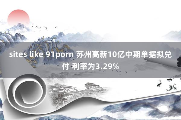 sites like 91porn 苏州高新10亿中期单据拟兑付 利率为3.29%