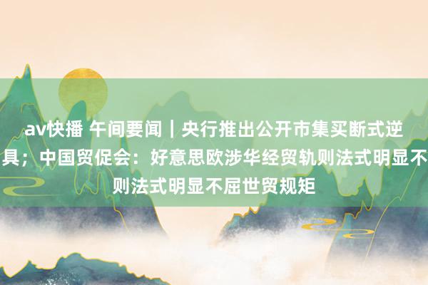 av快播 午间要闻｜央行推出公开市集买断式逆回购操作用具；中国贸促会：好意思欧涉华经贸轨则法式明显不屈世贸规矩