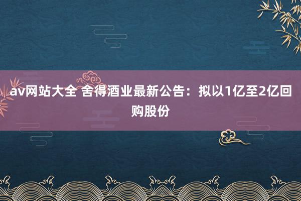 av网站大全 舍得酒业最新公告：拟以1亿至2亿回购股份