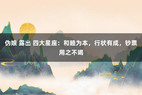 伪娘 露出 四大星座：和睦为本，行状有成，钞票用之不竭