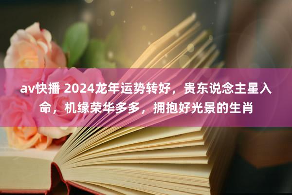 av快播 2024龙年运势转好，贵东说念主星入命，机缘荣华多多，拥抱好光景的生肖