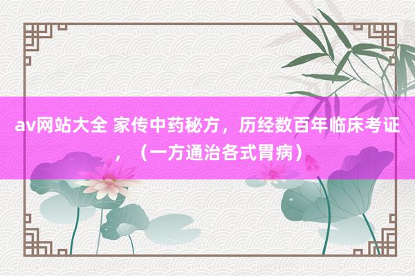 av网站大全 家传中药秘方，历经数百年临床考证，（一方通治各式胃病）