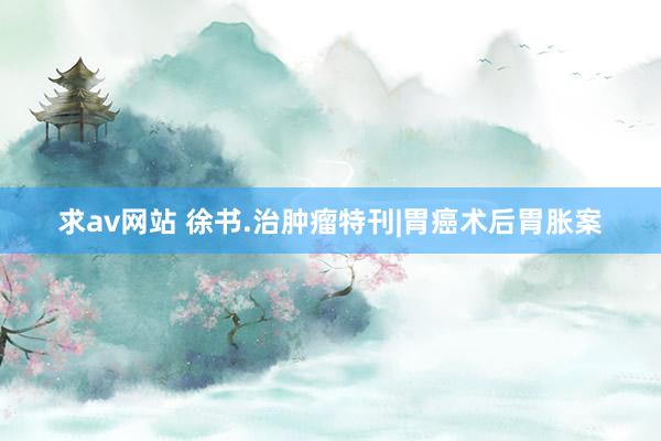 求av网站 徐书.治肿瘤特刊|胃癌术后胃胀案